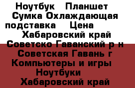 Ноутбук   Планшет   Сумка Охлаждающая подставка  › Цена ­ 14 990 - Хабаровский край, Советско-Гаванский р-н, Советская Гавань г. Компьютеры и игры » Ноутбуки   . Хабаровский край